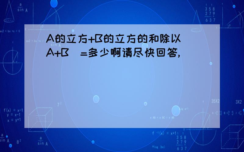 A的立方+B的立方的和除以(A+B)=多少啊请尽快回答,