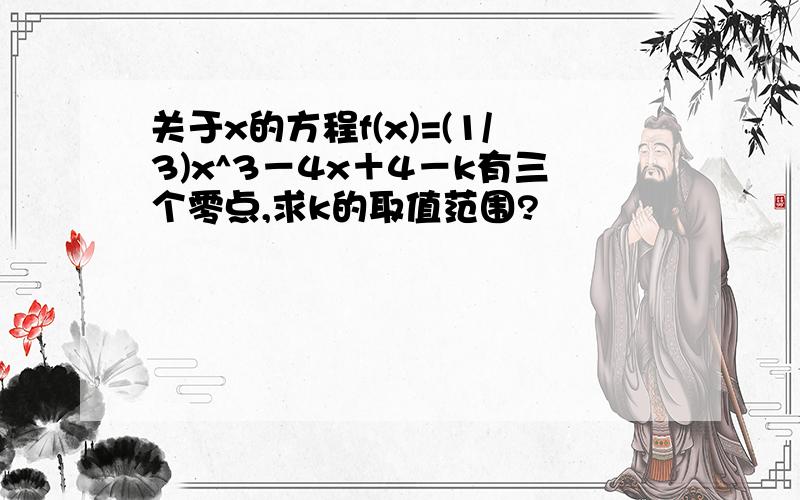 关于x的方程f(x)=(1/3)x^3－4x＋4－k有三个零点,求k的取值范围?