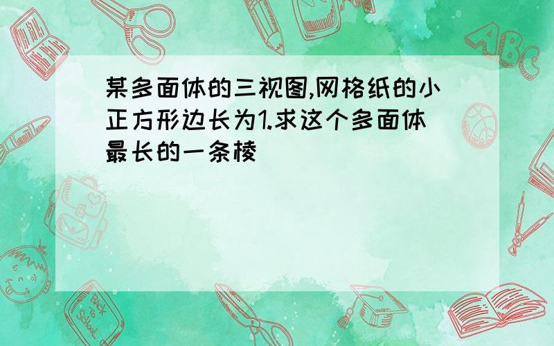 某多面体的三视图,网格纸的小正方形边长为1.求这个多面体最长的一条棱