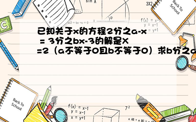 已知关于x的方程2分之a-x = 3分之bx-3的解是X=2（a不等于0且b不等于0）求b分之a减去a分之b