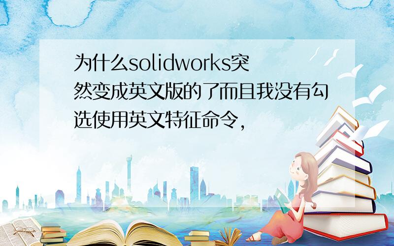 为什么solidworks突然变成英文版的了而且我没有勾选使用英文特征命令,