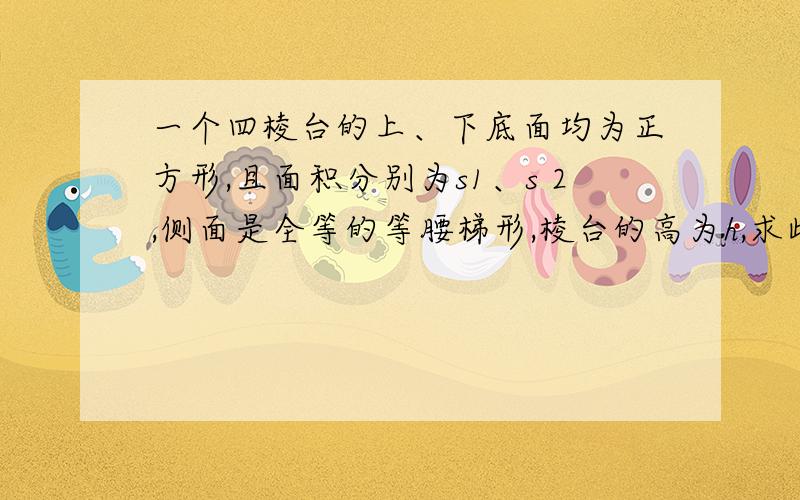 一个四棱台的上、下底面均为正方形,且面积分别为s1、s２,侧面是全等的等腰梯形,棱台的高为h,求此棱台的侧棱长和斜高【侧面等腰梯形的高】