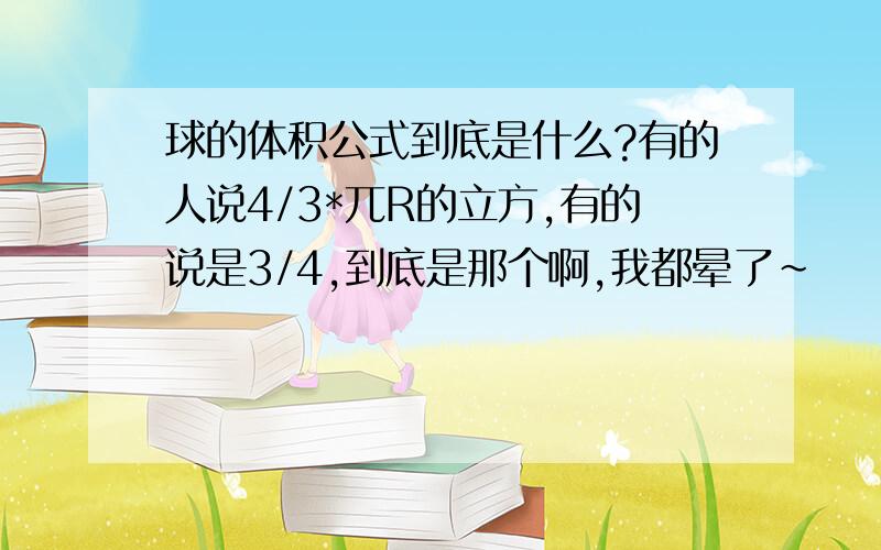 球的体积公式到底是什么?有的人说4/3*兀R的立方,有的说是3/4,到底是那个啊,我都晕了~