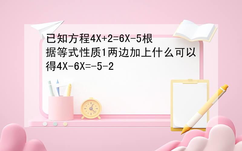 已知方程4X+2=6X-5根据等式性质1两边加上什么可以得4X-6X=-5-2