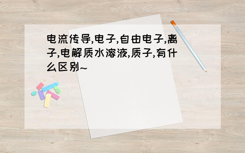 电流传导,电子,自由电子,离子,电解质水溶液,质子,有什么区别~