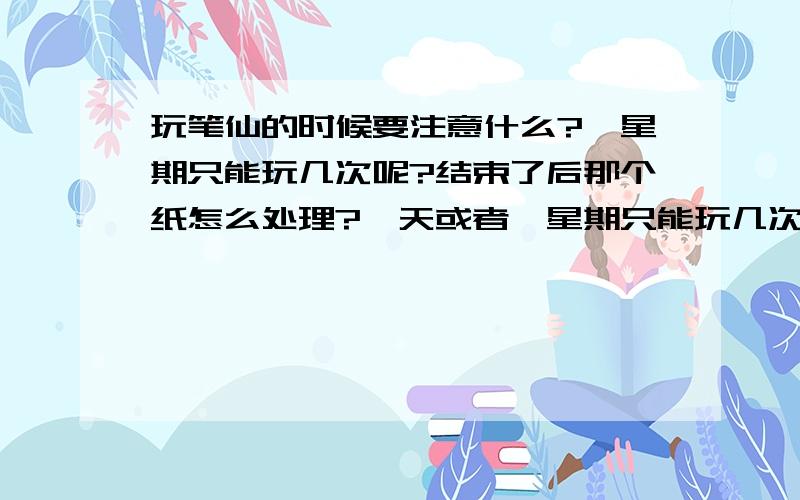 玩笔仙的时候要注意什么?一星期只能玩几次呢?结束了后那个纸怎么处理?一天或者一星期只能玩几次?还有我们玩笔仙结束了后那张纸怎么处理?必须烧掉吗?