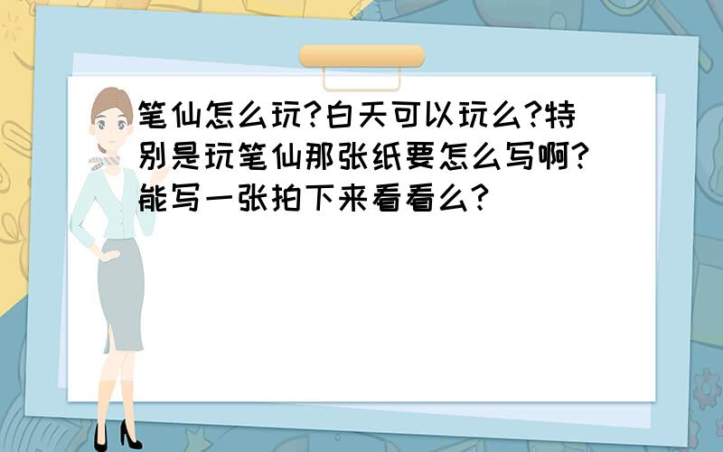 笔仙怎么玩?白天可以玩么?特别是玩笔仙那张纸要怎么写啊?能写一张拍下来看看么?