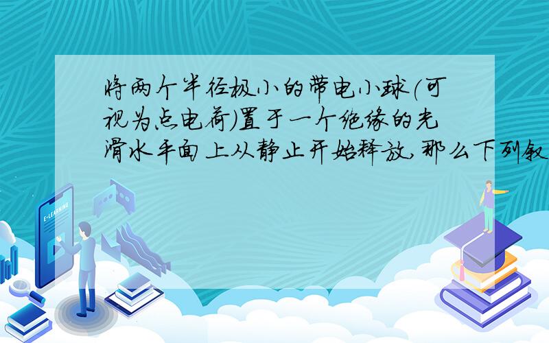 将两个半径极小的带电小球(可视为点电荷)置于一个绝缘的光滑水平面上从静止开始释放,那么下列叙述正确的是（忽略两球间的万有引力作用）A,它们的加速度一定在同一直线上,而且方向可