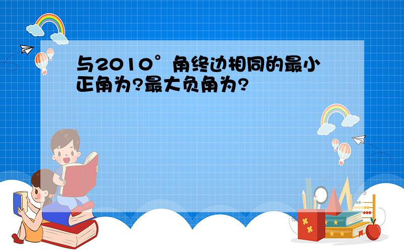 与2010°角终边相同的最小正角为?最大负角为?