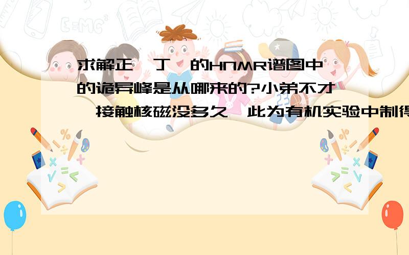 求解正溴丁烷的HNMR谱图中的诡异峰是从哪来的?小弟不才,接触核磁没多久,此为有机实验中制得的正溴丁烷HNMR谱,从0.9、1.5、1.7、3.4处的峰说明样品确实为正溴丁烷,可为何在4.742处有一单峰?是