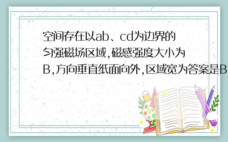 空间存在以ab、cd为边界的匀强磁场区域,磁感强度大小为B,方向垂直纸面向外,区域宽为答案是B^2L2^2v/R2B^2L2^2L1v/R题：