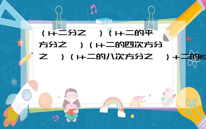 （1+二分之一）（1+二的平方分之一）（1+二的四次方分之一）（1+二的八次方分之一）+二的15次方分之一