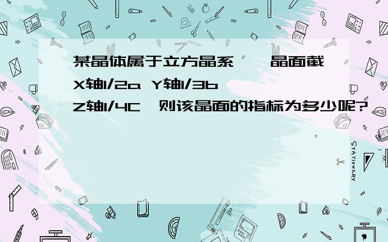 某晶体属于立方晶系,一晶面截X轴1/2a Y轴1/3b Z轴1/4C,则该晶面的指标为多少呢?
