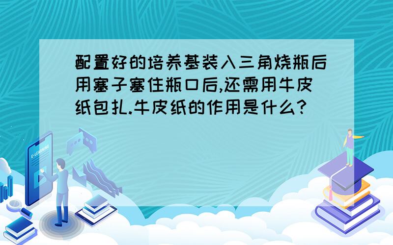 配置好的培养基装入三角烧瓶后用塞子塞住瓶口后,还需用牛皮纸包扎.牛皮纸的作用是什么?