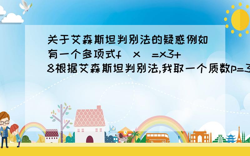 关于艾森斯坦判别法的疑惑例如有一个多项式f(x)=x3+8根据艾森斯坦判别法,我取一个质数p=3因为3整除一次项和二次项的系数0,不整除最高次项的系数1,其平方9也不整除常数项8所以f(x)在Z上应当