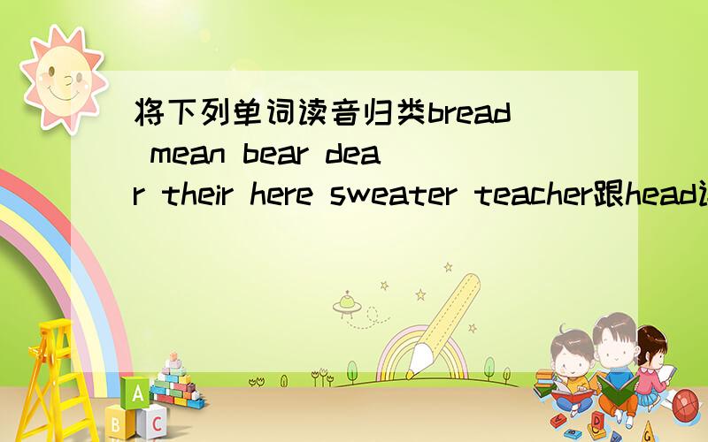 将下列单词读音归类bread mean bear dear their here sweater teacher跟head读音一样的有跟near读音一样的有跟read读音一样的有跟where读音一样的有