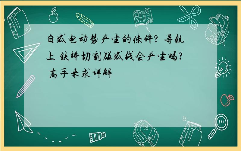 自感电动势产生的条件? 导轨上 铁棒切割磁感线会产生吗? 高手来求详解