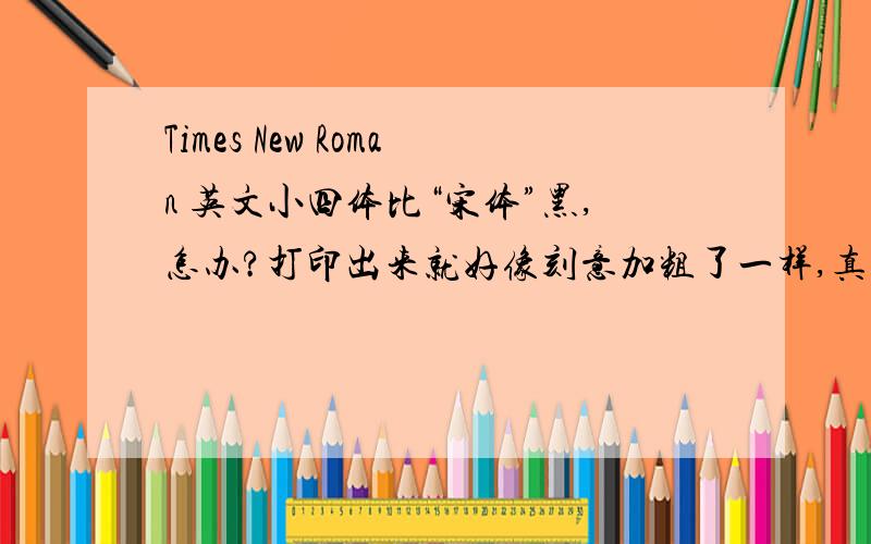 Times New Roman 英文小四体比“宋体”黑,怎办?打印出来就好像刻意加粗了一样,真难看应该怎么调整?