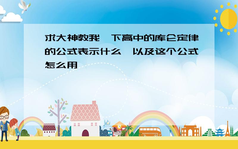 求大神教我一下高中的库仑定律的公式表示什么,以及这个公式怎么用