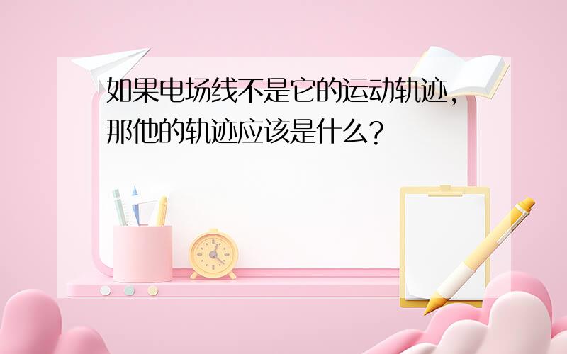 如果电场线不是它的运动轨迹,那他的轨迹应该是什么?