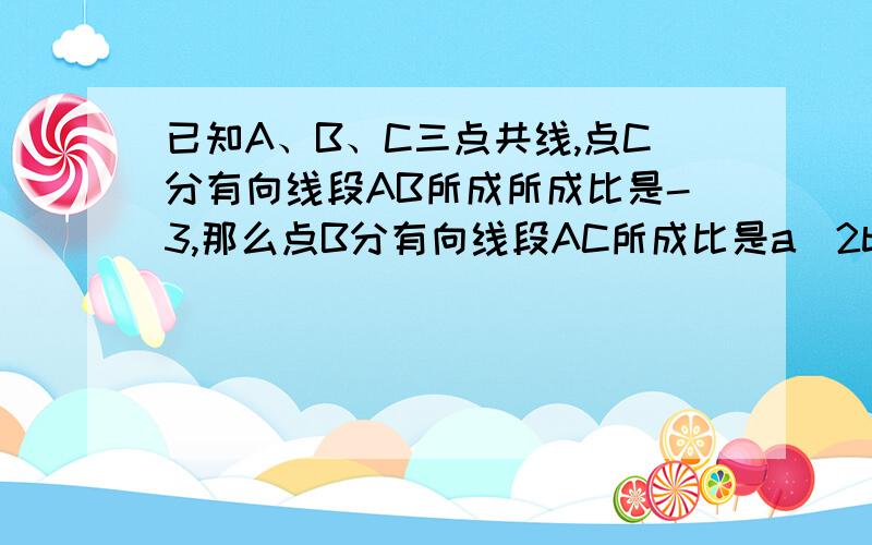 已知A、B、C三点共线,点C分有向线段AB所成所成比是-3,那么点B分有向线段AC所成比是a)2b)1/2c)-1/2d)-2