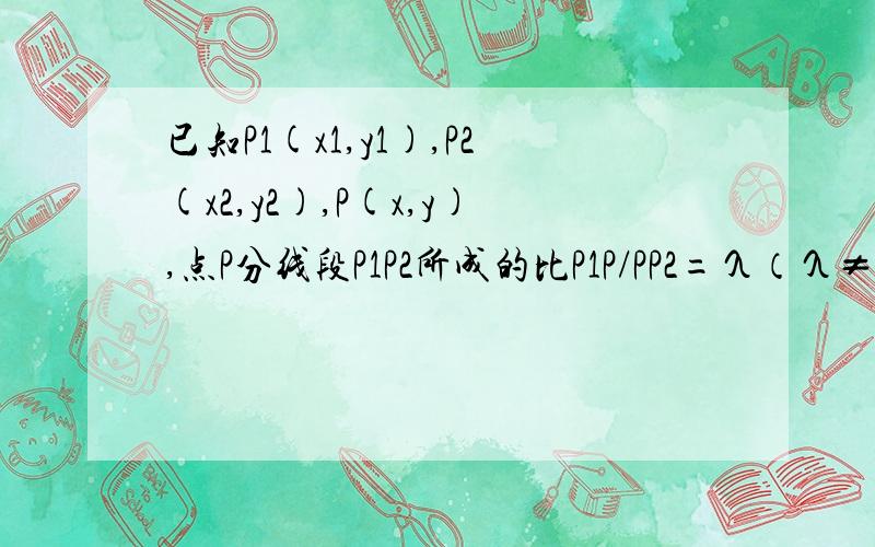 已知P1(x1,y1),P2(x2,y2),P(x,y),点P分线段P1P2所成的比P1P/PP2=λ（λ≠-1）,则点P的坐标为：x=(x1+λx2)/(1+λ),y=(y1+λy2)/(1+λ)谁能告诉我这是为什么?