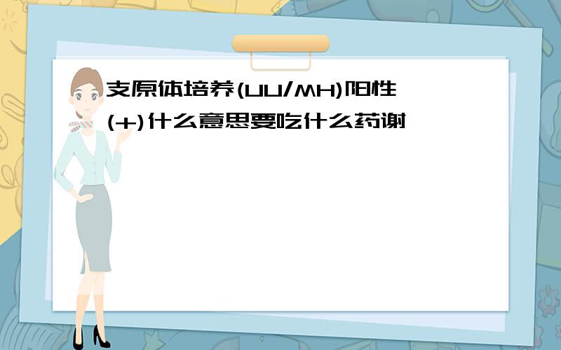 支原体培养(UU/MH)阳性(+)什么意思要吃什么药谢