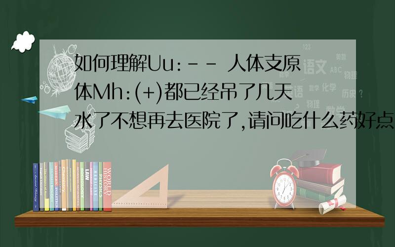 如何理解Uu:-- 人体支原体Mh:(+)都已经吊了几天水了不想再去医院了,请问吃什么药好点.