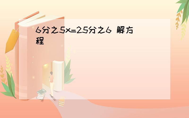 6分之5x=25分之6 解方程