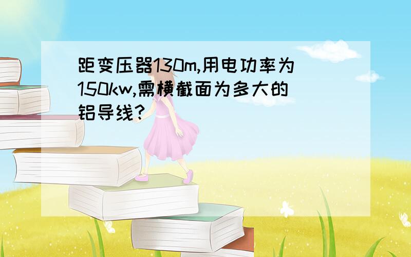 距变压器130m,用电功率为150kw,需横截面为多大的铝导线?