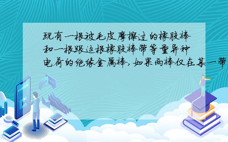 现有一根被毛皮摩擦过的橡胶棒和一根跟这根橡胶棒带等量异种电荷的绝缘金属棒,如果两棒仅在某一带电部位相互接触,则（　　C．两棒所带电荷部分中和,它们仍带等量的异种电荷,但每棒