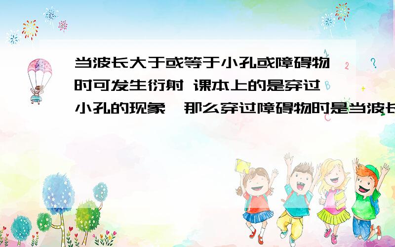 当波长大于或等于小孔或障碍物时可发生衍射 课本上的是穿过小孔的现象,那么穿过障碍物时是当波长大于或等于小孔或障碍物时可发生衍射 课本上的是穿过小孔的现象,那么穿过障碍物时是