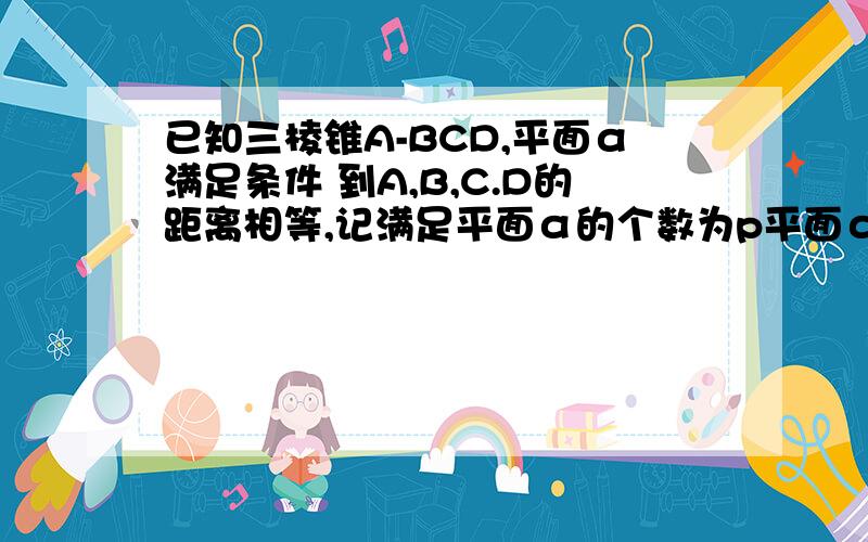 已知三棱锥A-BCD,平面α满足条件 到A,B,C.D的距离相等,记满足平面α的个数为p平面α将三棱锥A-BCD分成两部分体积之比为m/n（m,n∈N*,m/n为既约分数）p+m+n的所有可能取值为__写出具体的步骤,附上