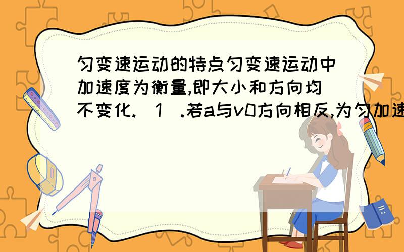 匀变速运动的特点匀变速运动中加速度为衡量,即大小和方向均不变化.（1）.若a与v0方向相反,为匀加速运动.（2）.若a与v0方向相同,为匀减速运动.这些怎么理解啊,特别是后两句