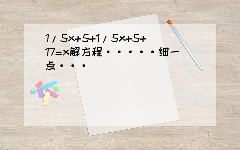 1/5x+5+1/5x+5+17=x解方程·····细一点···