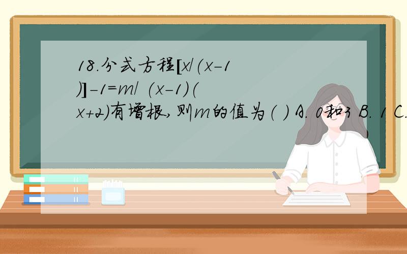 18.分式方程[x/(x-1)]-1=m/ (x-1)(x+2)有增根,则m的值为（ ） A． 0和3 B． 1 C． l 和-2 D．32011年绥化地区数学中考试题,第十八题,答案给的是D,但是为什么是D,而不是A呢?不要敷衍!