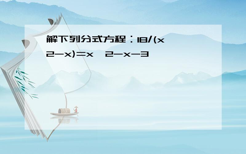 解下列分式方程：18/(x^2-x)=x^2-x-3