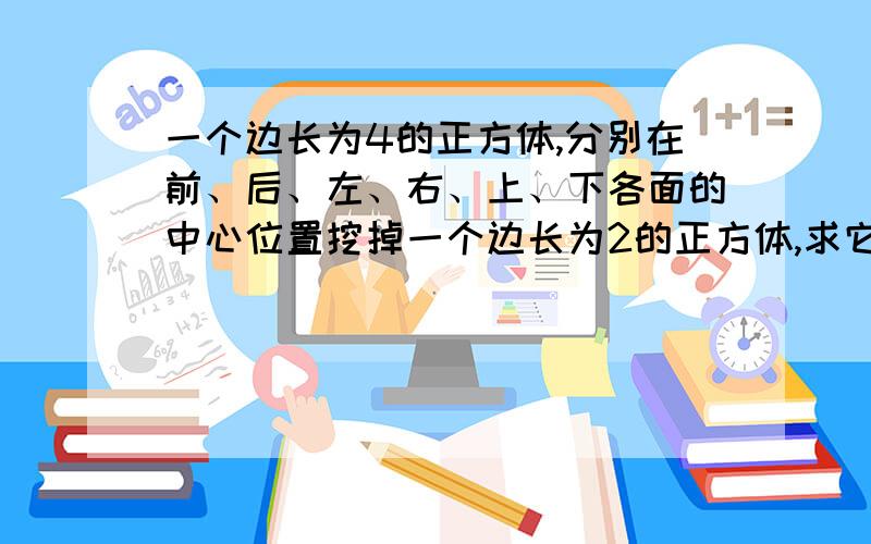 一个边长为4的正方体,分别在前、后、左、右、上、下各面的中心位置挖掉一个边长为2的正方体,求它的表面怎么算的