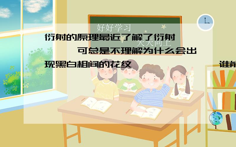 衍射的原理最近了解了衍射`````可总是不理解为什么会出现黑白相间的花纹````````谁能解释一下`````通俗点就好