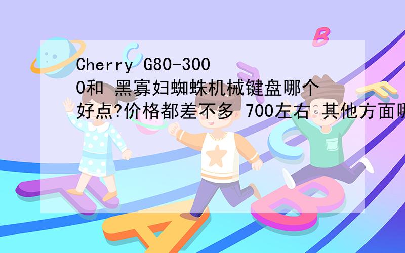 Cherry G80-3000和 黑寡妇蜘蛛机械键盘哪个好点?价格都差不多 700左右 其他方面哪个好点?黑寡妇这个不是终极版