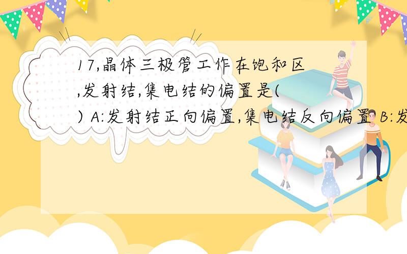 17,晶体三极管工作在饱和区,发射结,集电结的偏置是( ) A:发射结正向偏置,集电结反向偏置 B:发射结反向A:发射结正向偏置,集电结反向偏置B:发射结反向偏置,集电结正向偏置C:发射结反向偏置,