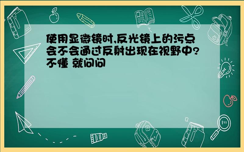 使用显微镜时,反光镜上的污点会不会通过反射出现在视野中?不懂 就问问