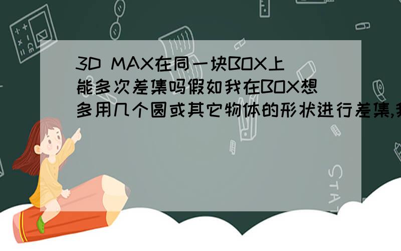 3D MAX在同一块BOX上能多次差集吗假如我在BOX想多用几个圆或其它物体的形状进行差集,我现在的情况就是我一起差集时只能看见一个物体的动,其它的好像没有一点点变化,请各位MAX朋友指教下!