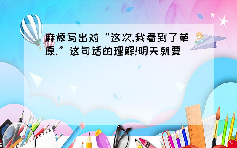 麻烦写出对“这次,我看到了草原.”这句话的理解!明天就要