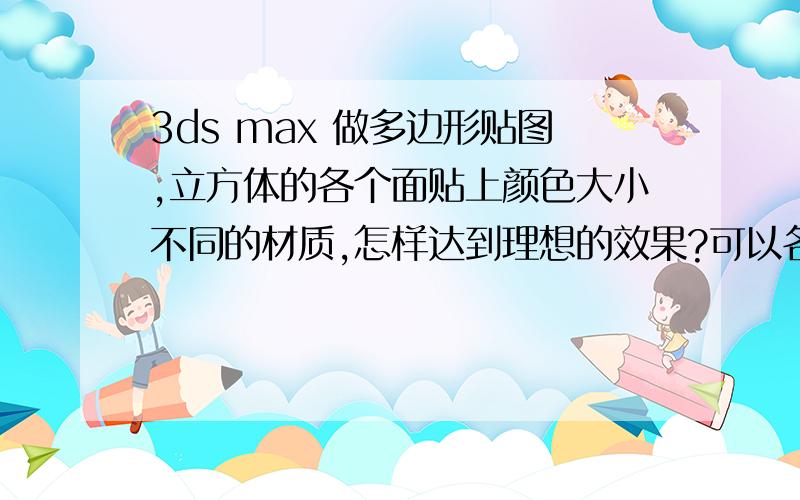 3ds max 做多边形贴图,立方体的各个面贴上颜色大小不同的材质,怎样达到理想的效果?可以各自用不同的UV吗?（是一个整体）怎样分出UV呢?不是简单的立方体,是个屋顶,模型还有不同的角度.就