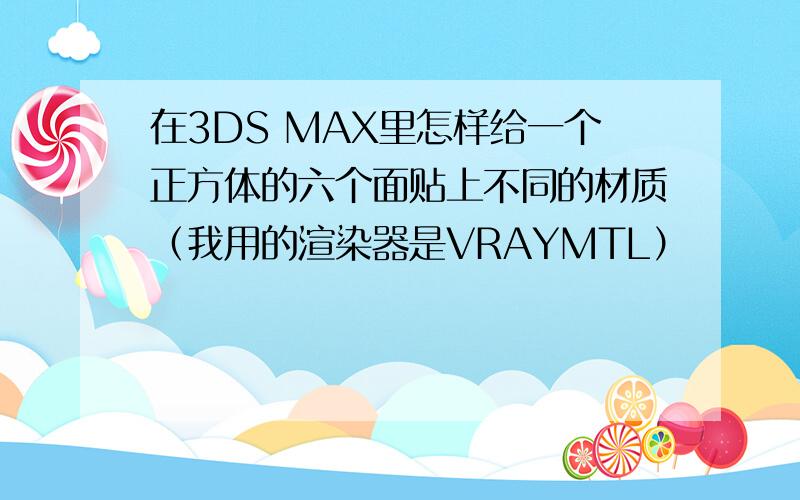 在3DS MAX里怎样给一个正方体的六个面贴上不同的材质（我用的渲染器是VRAYMTL）