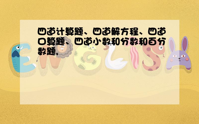 四道计算题、四道解方程、四道口算题、四道小数和分数和百分数题,