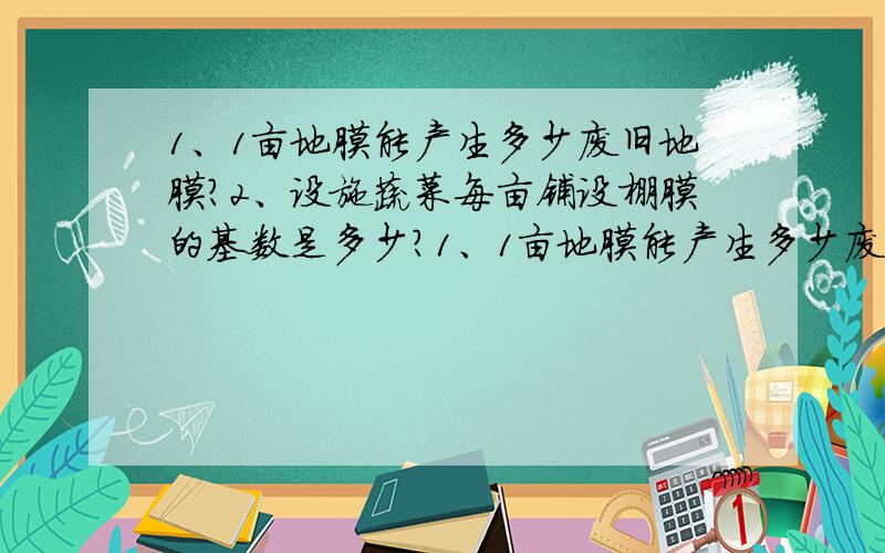 1、1亩地膜能产生多少废旧地膜?2、设施蔬菜每亩铺设棚膜的基数是多少?1、1亩地膜能产生多少废旧地膜?3、1亩蔬菜棚膜的利用时间和产生的废旧棚膜是多少?2、1亩设施蔬菜铺设棚膜的基本数