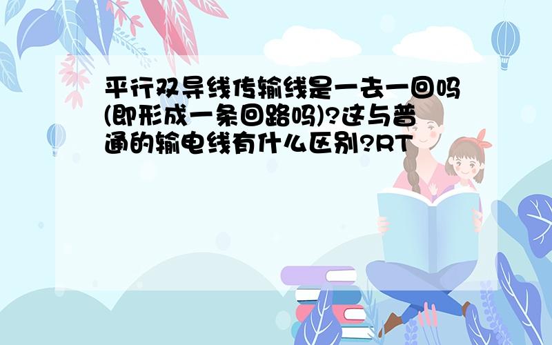 平行双导线传输线是一去一回吗(即形成一条回路吗)?这与普通的输电线有什么区别?RT