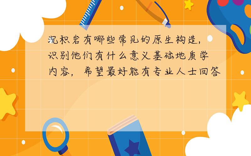 沉积岩有哪些常见的原生构造,识别他们有什么意义基础地质学内容，希望最好能有专业人士回答